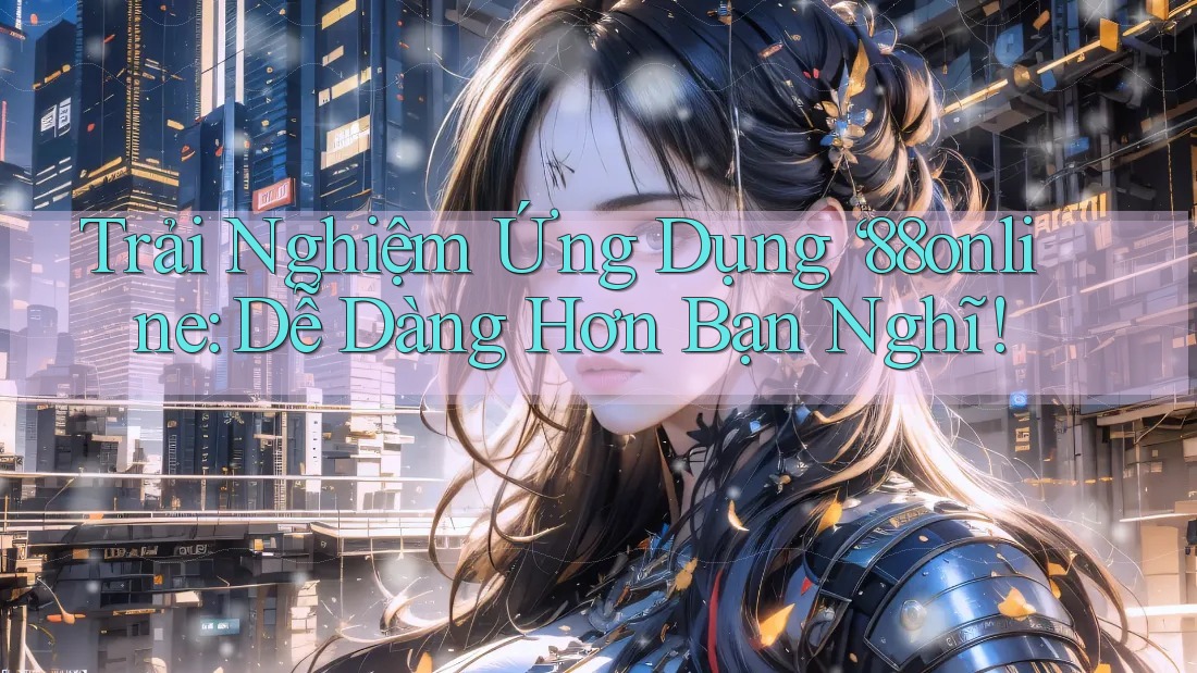 Trải Nghiệm Ứng Dụng ‘88online: Dễ Dàng Hơn Bạn Nghĩ! Trải Nghiệm Ứng Dụng ‘88online: Dễ Dàng Hơn Bạn Nghĩ!