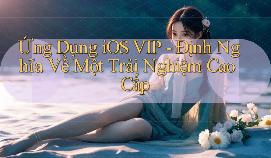 Ứng Dụng iOS VIP - Định Nghĩa Về Một Trải Nghiệm Cao Cấp