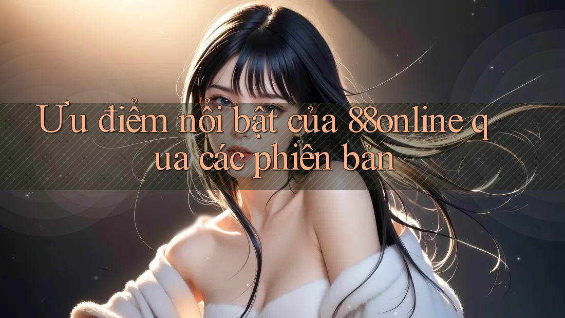 Ưu điểm nổi bật của 88online qua các phiên bản Ưu điểm nổi bật của 88online qua các phiên bản