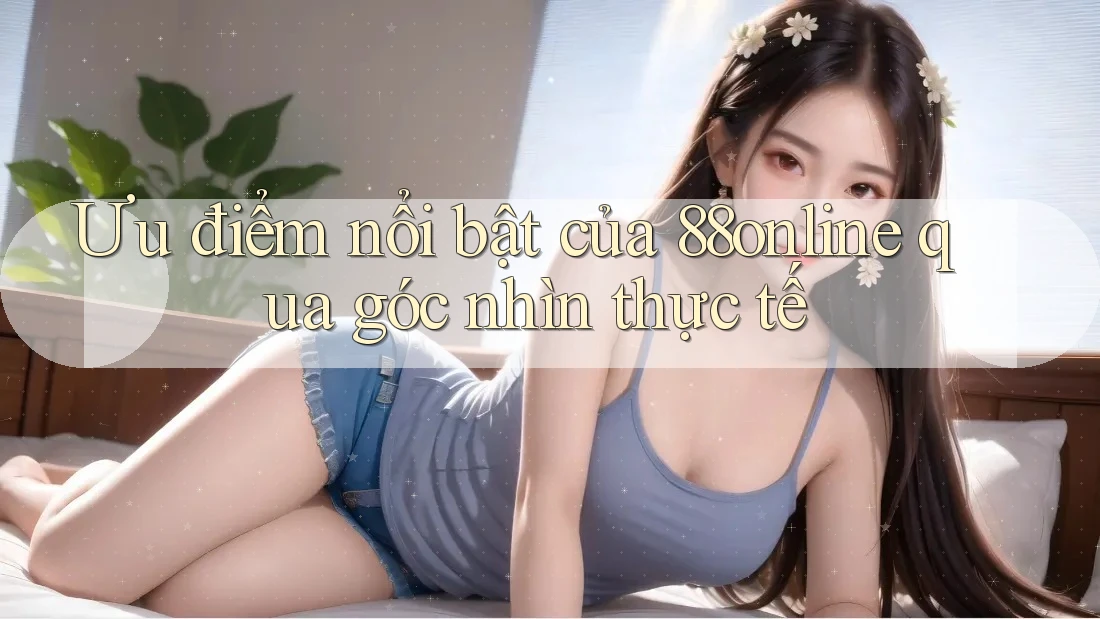 Ưu điểm nổi bật của 88online qua góc nhìn thực tế