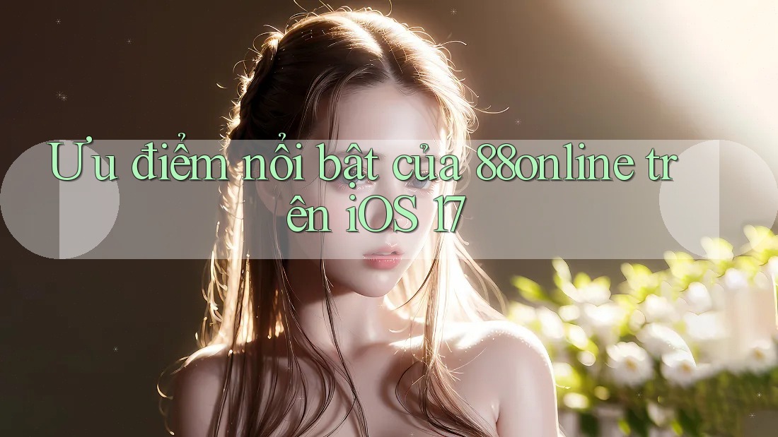 Ưu điểm nổi bật của 88online trên iOS 17 Ưu điểm nổi bật của 88online trên iOS 17