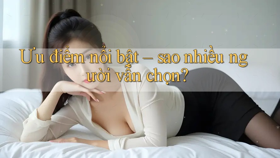 Ưu điểm nổi bật – sao nhiều người vẫn chọn? Ưu điểm nổi bật – sao nhiều người vẫn chọn?