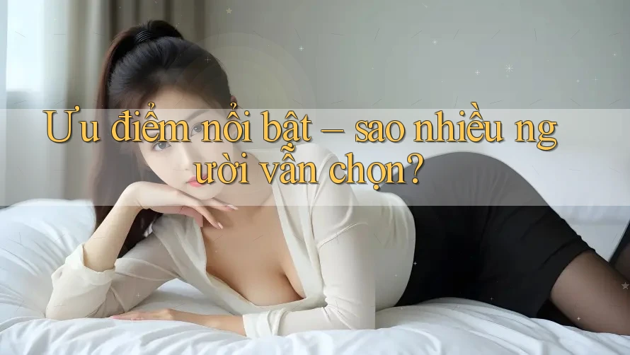 Ưu điểm nổi bật – sao nhiều người vẫn chọn? Ưu điểm nổi bật – sao nhiều người vẫn chọn?