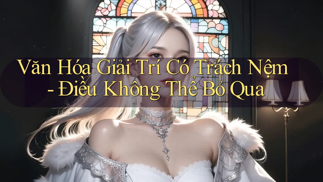 Văn Hóa Giải Trí Có Trách Nệm: Điều Không Thể Bỏ Qua Văn Hóa Giải Trí Có Trách Nệm: Điều Không Thể Bỏ Qua