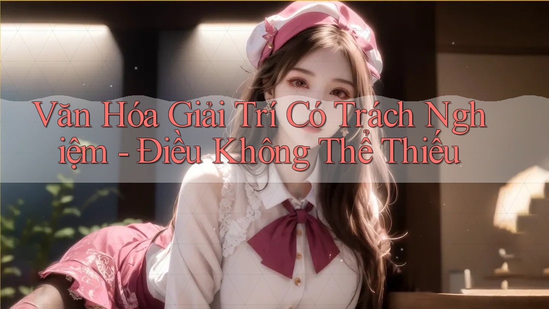 Văn Hóa Giải Trí Có Trách Nghiệm - Điều Không Thể Thiếu Văn Hóa Giải Trí Có Trách Nghiệm - Điều Không Thể Thiếu