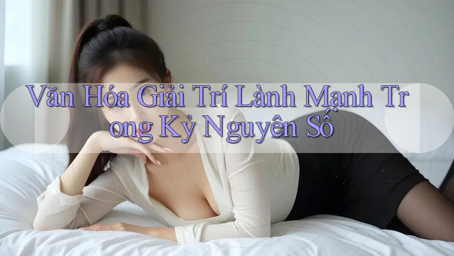 Văn Hóa Giải Trí Lành Mạnh Trong Kỷ Nguyên Số Văn Hóa Giải Trí Lành Mạnh Trong Kỷ Nguyên Số