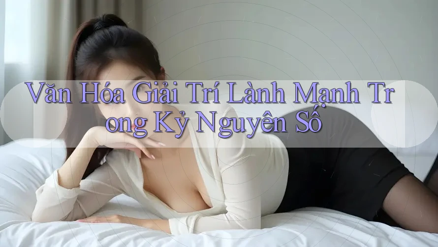 Văn Hóa Giải Trí Lành Mạnh Trong Kỷ Nguyên Số Văn Hóa Giải Trí Lành Mạnh Trong Kỷ Nguyên Số