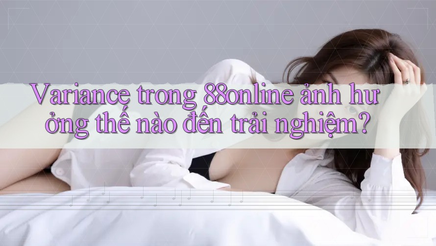 Variance trong 88online ảnh hưởng thế nào đến trải nghiệm? Variance trong 88online ảnh hưởng thế nào đến trải nghiệm?