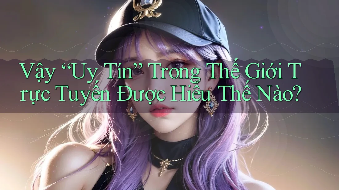Vậy “Uy Tín” Trong Thế Giới Trực Tuyến Được Hiểu Thế Nào? Vậy “Uy Tín” Trong Thế Giới Trực Tuyến Được Hiểu Thế Nào?