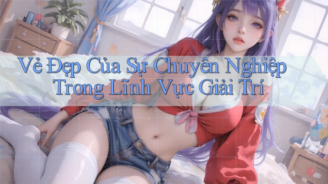 Vẻ Đẹp Của Sự Chuyên Nghiệp Trong Lĩnh Vực Giải Trí Vẻ Đẹp Của Sự Chuyên Nghiệp Trong Lĩnh Vực Giải Trí