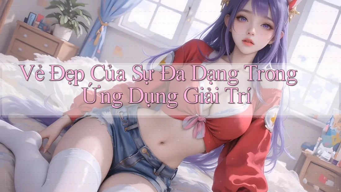 Vẻ Đẹp Của Sự Đa Dạng Trong Ứng Dụng Giải Trí Vẻ Đẹp Của Sự Đa Dạng Trong Ứng Dụng Giải Trí