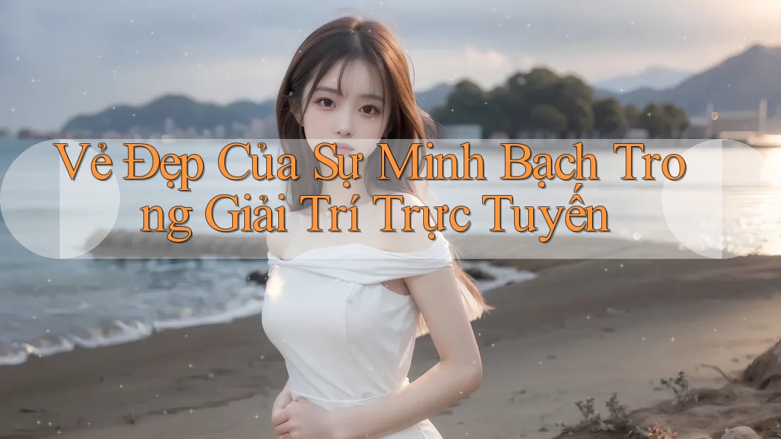 Vẻ Đẹp Của Sự Minh Bạch Trong Giải Trí Trực Tuyến Vẻ Đẹp Của Sự Minh Bạch Trong Giải Trí Trực Tuyến