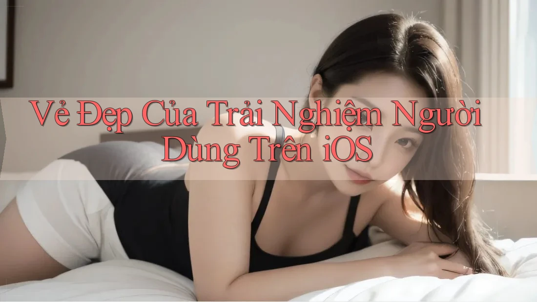 Vẻ Đẹp Của Trải Nghiệm Người Dùng Trên iOS Vẻ Đẹp Của Trải Nghiệm Người Dùng Trên iOS
