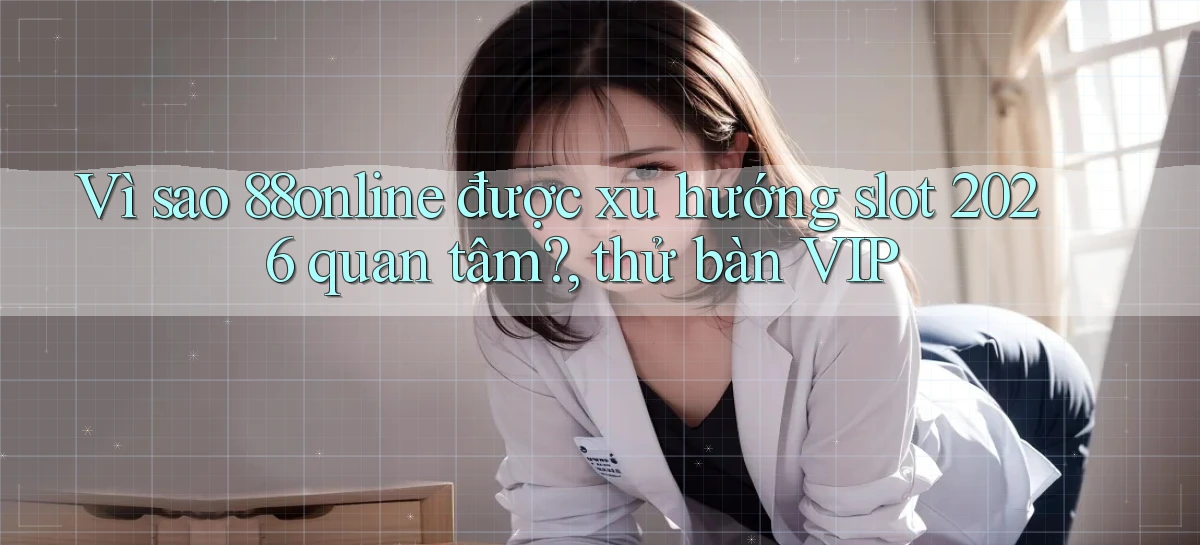 Vì sao 88online được xu hướng slot 2026 quan tâm, thử bàn VIP