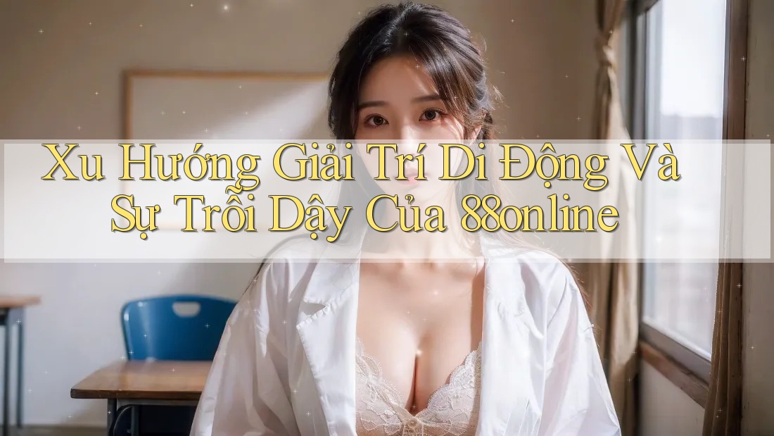 Xu Hướng Giải Trí Di Động Và Sự Trỗi Dậy Của 88online Xu Hướng Giải Trí Di Động Và Sự Trỗi Dậy Của 88online