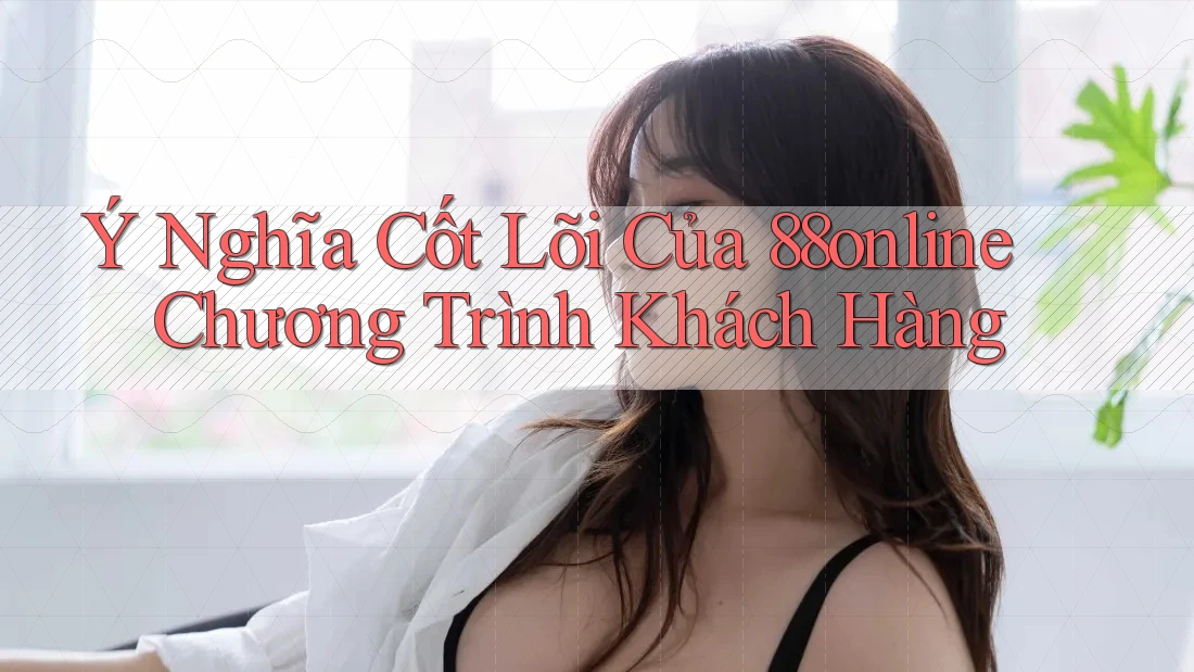 Ý Nghĩa Cốt Lõi Của 88online Chương Trình Khách Hàng Ý Nghĩa Cốt Lõi Của 88online Chương Trình Khách Hàng