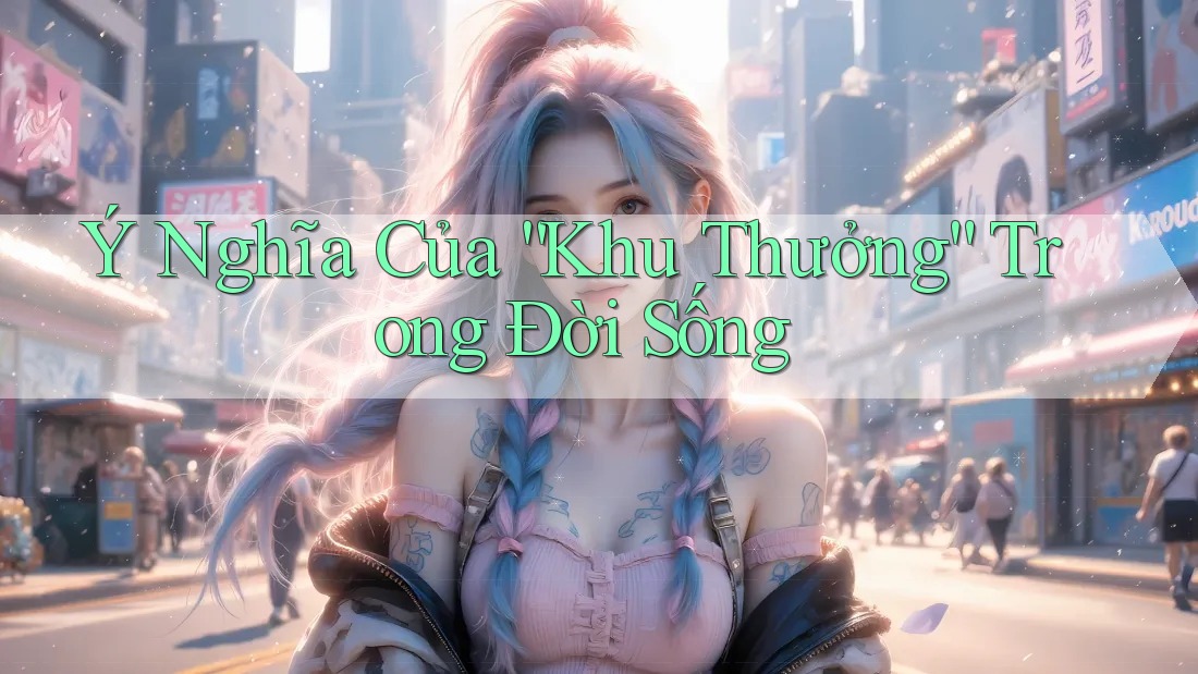 Ý Nghĩa Của “Khu Thưởng” Trong Đời Sống Ý Nghĩa Của “Khu Thưởng” Trong Đời Sống